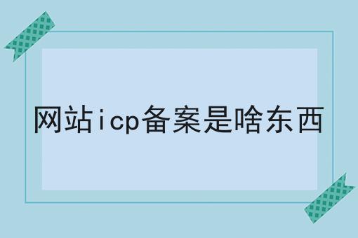 网站icp备案是啥东西 网站icp备案是啥东西