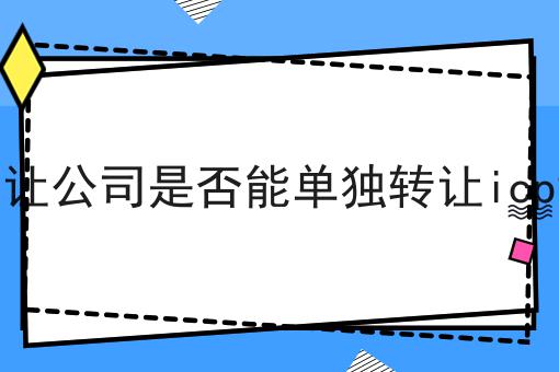北京转让公司是否能单独转让icp许可证 北京转让公司是否能单独转让icp许可证