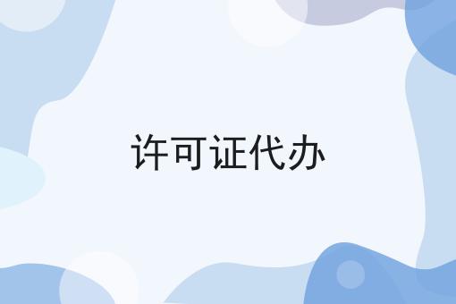 震惊！许可证代办居然有这么详细的介绍！