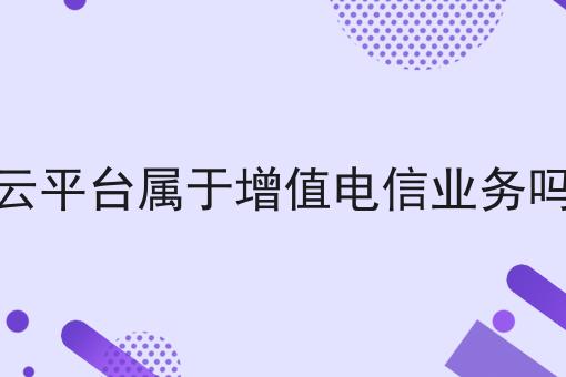 云平台属于增值电信业务吗，全网超详细教程！