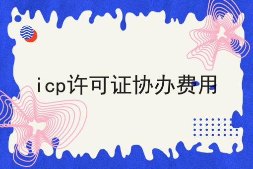 icp许可证协办费用 icp许可证协办费用