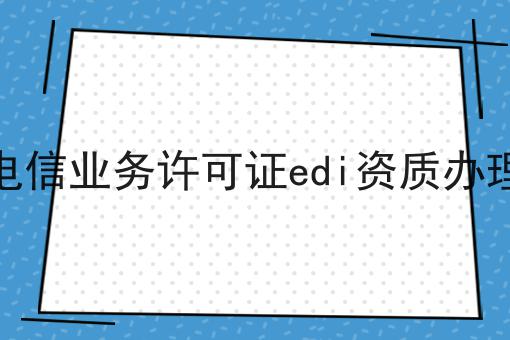 增值电信业务许可证edi资质办理时间 增值电信业务许可证edi资质办理时间