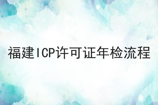 福建ICP许可证年检流程 福建ICP许可证年检流程