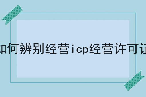 如何辨别经营icp经营许可证