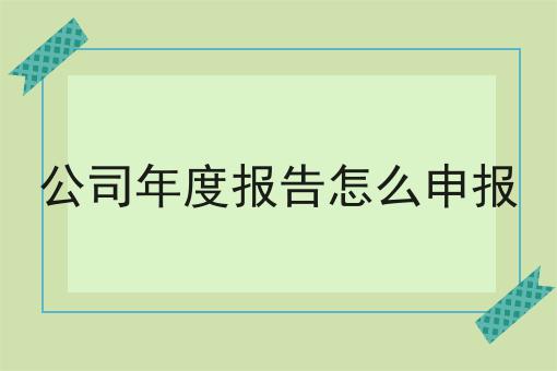 公司年度报告怎么申报 公司年度报告怎么申报