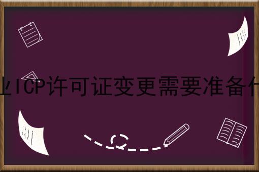 企业ICP许可证变更需要准备什么