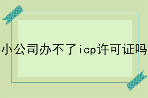 小公司办不了icp许可证吗，新消息来了！