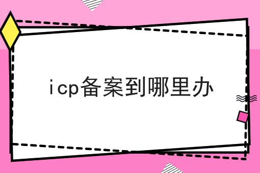 icp备案到哪里办
