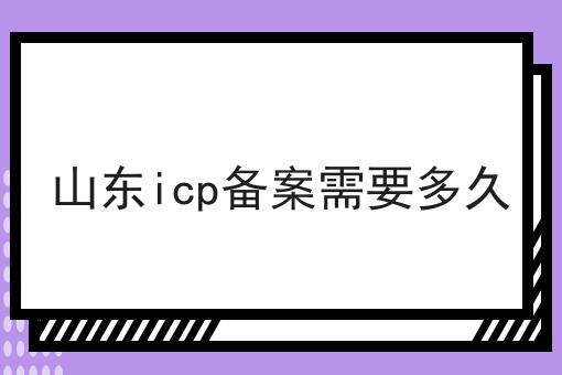 山东icp备案需要多久 山东icp备案需要多久