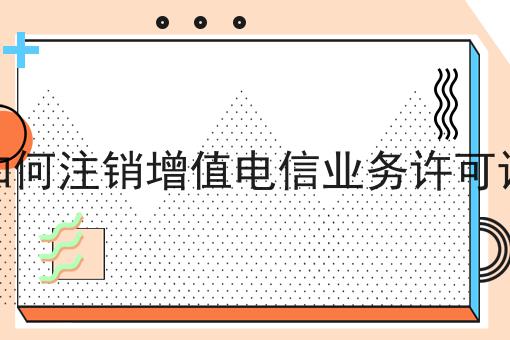 如何注销增值电信业务许可证