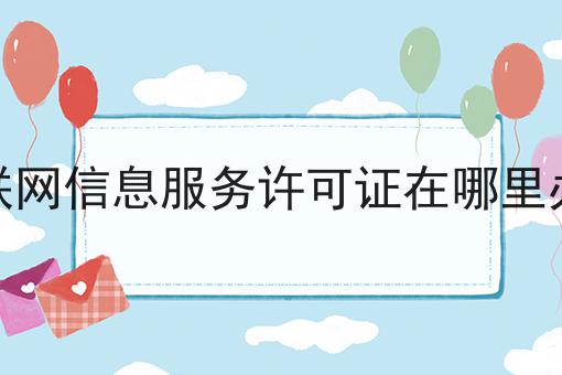 互联网信息服务许可证在哪里办理 互联网信息服务许可证在哪里办理