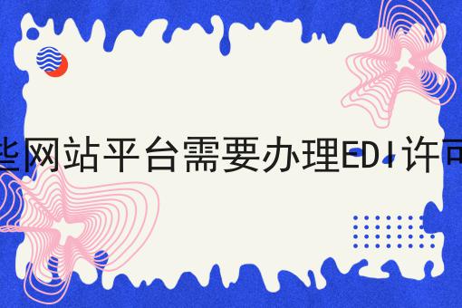点进来，让你眼前一亮的哪些网站平台需要办理EDI许可证！