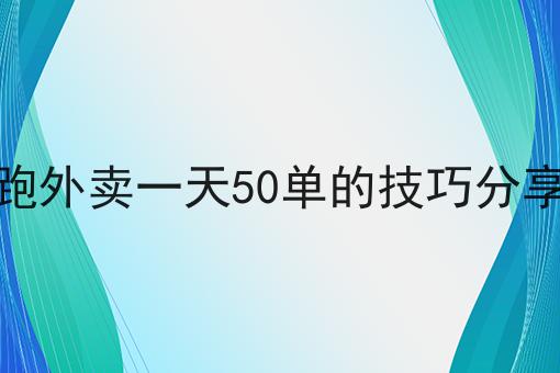 跑外卖一天50单的技巧分享是什么？你真的了解吗？