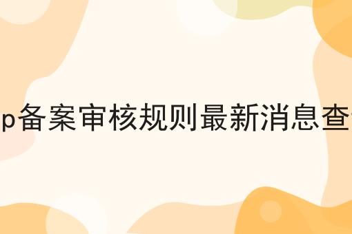 icp备案审核规则最新消息查询 icp备案审核规则最新消息查询