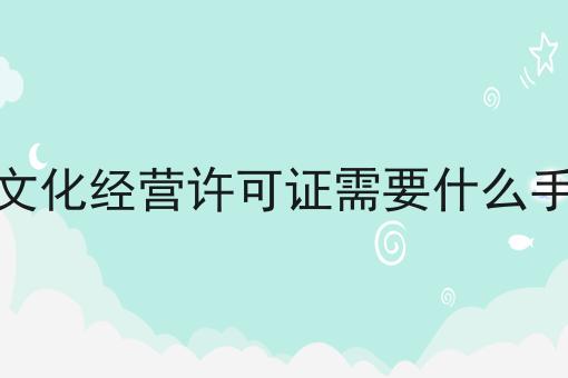 干货来袭:办理网络文化经营许可证需要什么手续和证件最全方法