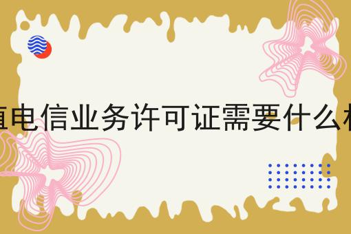 增值电信业务许可证需要什么材料，超细节流程分享！