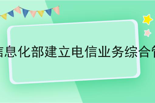 工业和信息化部建立电信业务综合管理平台