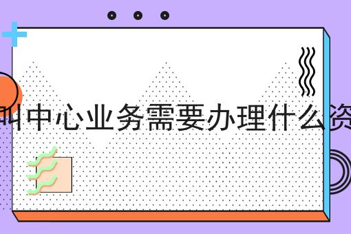 呼叫中心业务需要办理什么资质（常见问题解解答汇总）