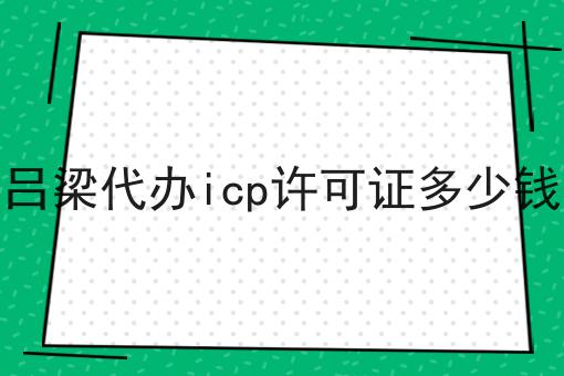 吕梁代办icp许可证多少钱 吕梁代办icp许可证多少钱