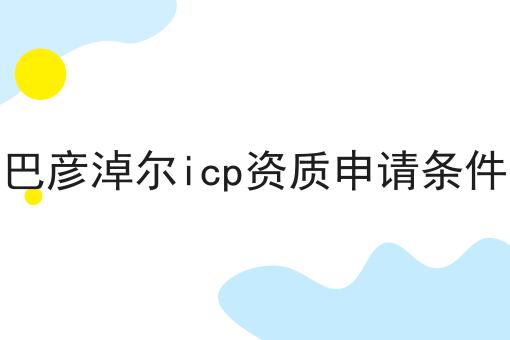 巴彦淖尔icp资质申请条件 巴彦淖尔icp资质申请条件