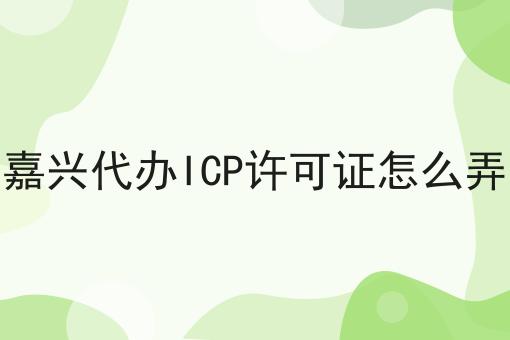 嘉兴代办ICP许可证怎么弄 嘉兴代办ICP许可证怎么弄