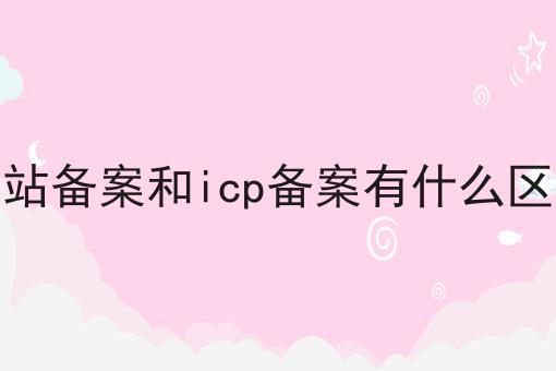 网站备案和icp备案有什么区别 网站备案和icp备案有什么区别