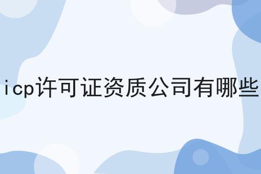 icp许可证资质公司有哪些