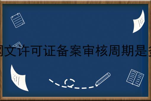文网文许可证备案审核周期是多久 文网文许可证备案审核周期是多久