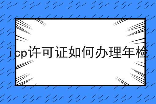 icp许可证如何办理年检，我们应该这么做！