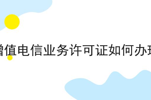 增值电信业务许可证如何办理
