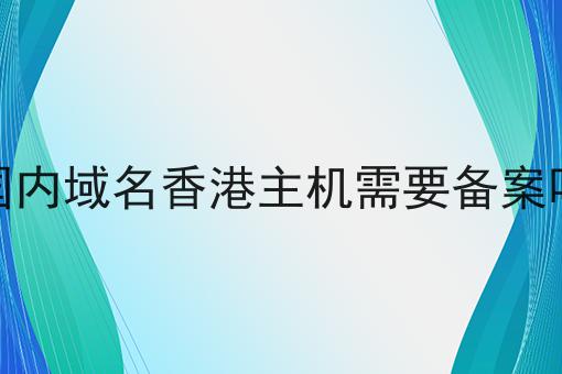 国内域名香港主机需要备案吗，别怪我没告诉你！