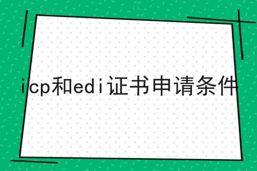 icp和edi证书申请条件，我来教你！