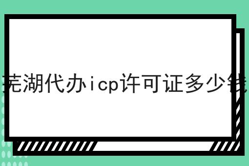 芜湖代办icp许可证多少钱，来这就对了
