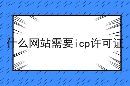 急急急！什么网站需要icp许可证最新消息！