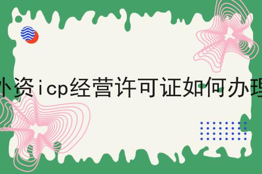 外资icp经营许可证如何办理