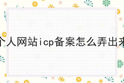个人网站icp备案怎么弄出来 个人网站icp备案怎么弄出来