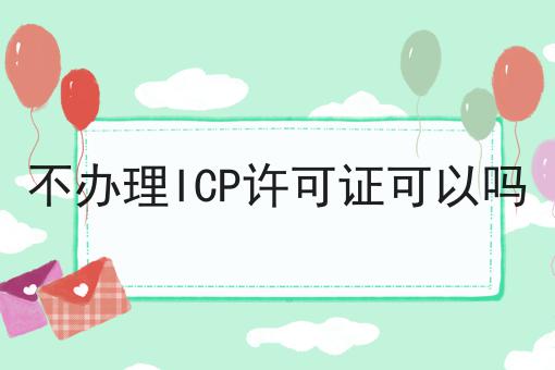 不办理ICP许可证可以吗