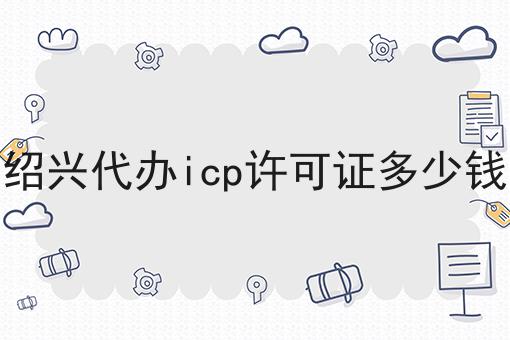 绍兴代办icp许可证多少钱