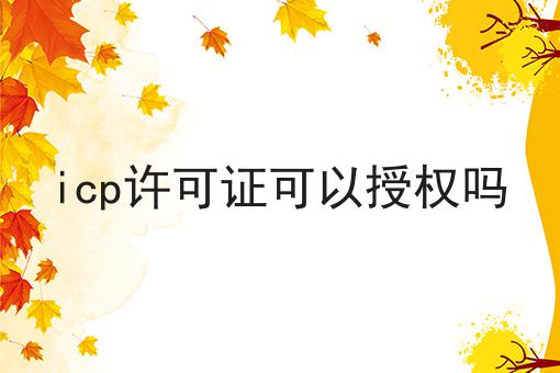 icp许可证可以授权吗